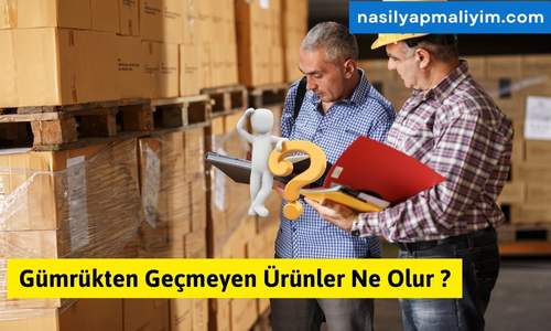 Gümrükten Geçmeyen Ürünler Ne Olur ?