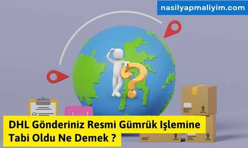 DHL Gönderiniz Resmi Gümrük Işlemine Tabi Oldu Ne Demek?